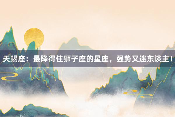 天蝎座：最降得住狮子座的星座，强势又迷东谈主！
