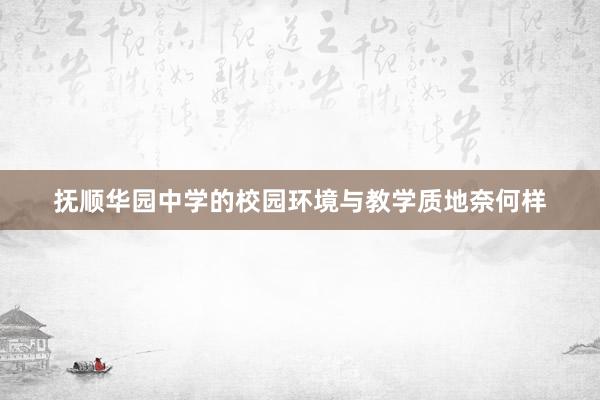 抚顺华园中学的校园环境与教学质地奈何样