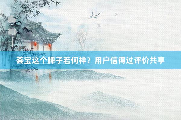 荟宝这个牌子若何样？用户信得过评价共享