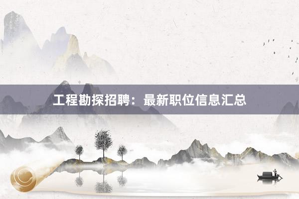 工程勘探招聘：最新职位信息汇总