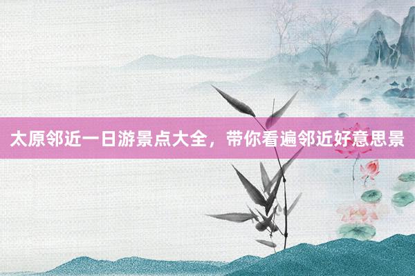 太原邻近一日游景点大全，带你看遍邻近好意思景