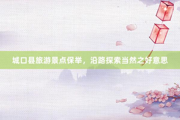 城口县旅游景点保举，沿路探索当然之好意思