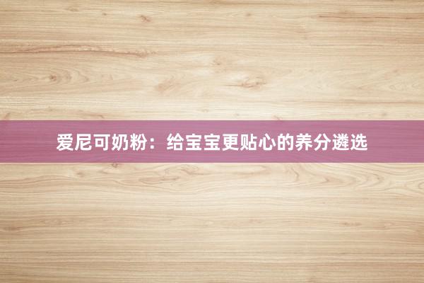 爱尼可奶粉：给宝宝更贴心的养分遴选